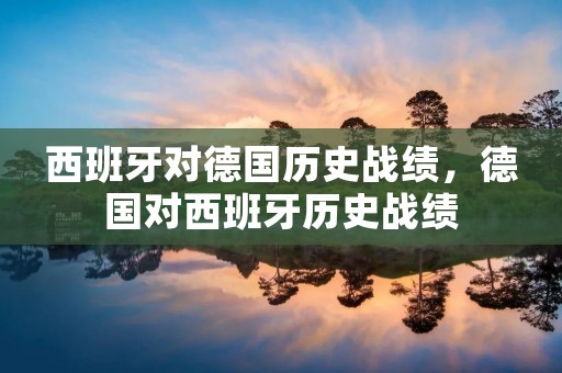 西班牙对德国历史战绩，德国对西班牙历史战绩