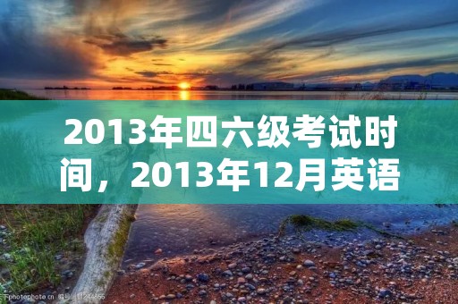 2013年四六级考试时间，2013年12月英语四六级考试时间