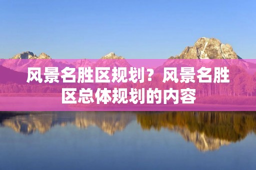风景名胜区规划？风景名胜区总体规划的内容