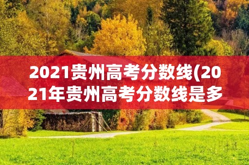 2021贵州高考分数线(2021年贵州高考分数线是多少)
