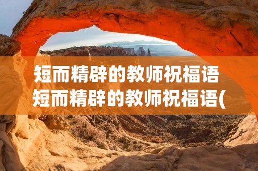 短而精辟的教师祝福语 短而精辟的教师祝福语(教师祝福语简短独特)