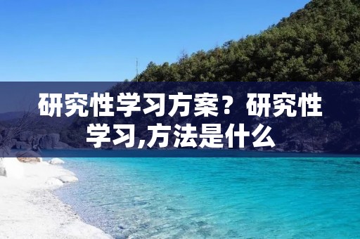研究性学习方案？研究性学习,方法是什么