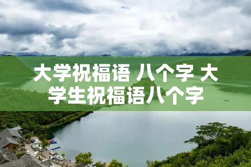 大学祝福语 八个字 大学生祝福语八个字