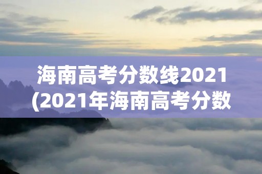 海南高考分数线2021(2021年海南高考分数线是多少)