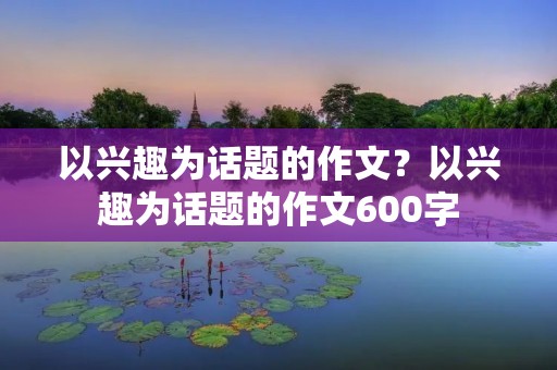 以兴趣为话题的作文？以兴趣为话题的作文600字