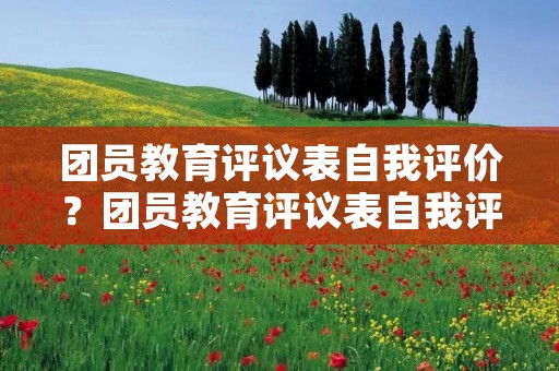 团员教育评议表自我评价?团员教育评议表自我评价 团员教育评议表自我评价怎么写