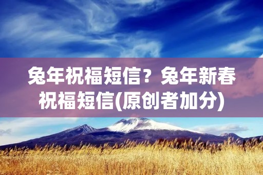 兔年祝福短信？兔年新春祝福短信(原创者加分)