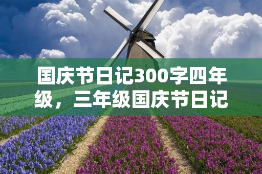 国庆节日记300字四年级,三年级国庆节日记300字【七篇】
