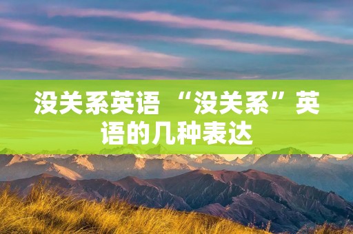 没关系英语 “没关系”英语的几种表达