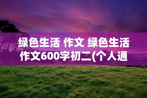 绿色生活 作文 绿色生活作文600字初二(个人通用)