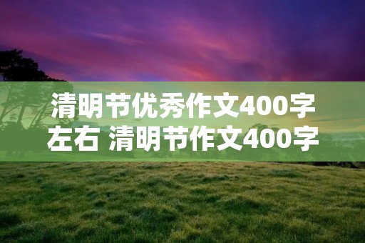 清明节优秀作文400字左右 清明节作文400字优秀作文