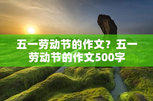 五一劳动节的作文？五一劳动节的作文500字
