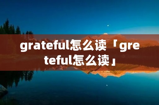 grateful怎么读「greteful怎么读」