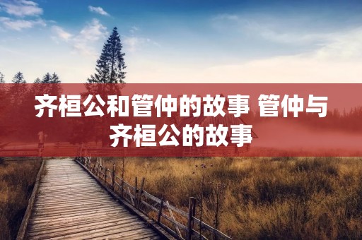 齐桓公和管仲的故事 管仲与齐桓公的故事