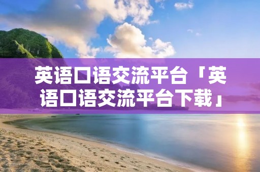 英语口语交流平台「英语口语交流平台下载」