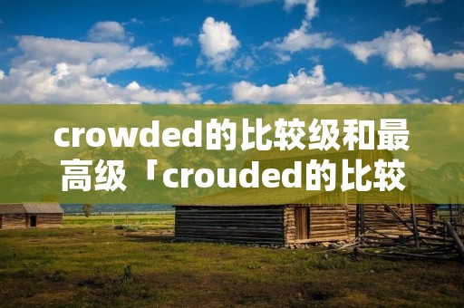 crowded的比较级和最高级「crouded的比较级和最高级」