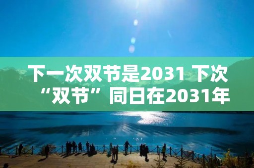 下一次双节是2031 下次“双节”同日在2031年,他们为啥会“撞”一起