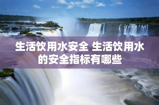 生活饮用水安全 生活饮用水的安全指标有哪些