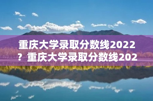 重庆大学录取分数线2022?重庆大学录取分数线2022是多少分