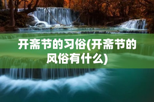开斋节的习俗(开斋节的风俗有什么)