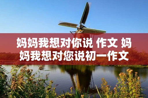 妈妈我想对你说 作文 妈妈我想对您说初一作文