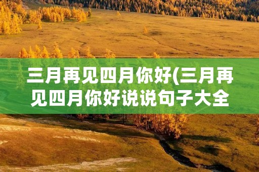 三月再见四月你好(三月再见四月你好说说句子大全 一转眼三月份已经过去了)