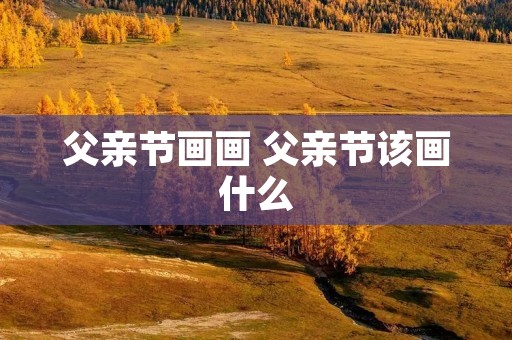 父亲节画画 父亲节该画什么