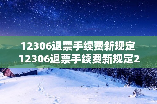12306退票手续费新规定 12306退票手续费新规定2021