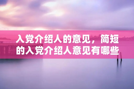 入党介绍人的意见,简短的入党介绍人意见有哪些