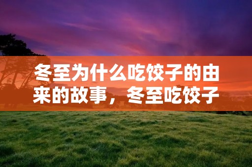冬至为什么吃饺子的由来的故事,冬至吃饺子的来历 冬至为什么吃饺子的由来的故事,冬至吃饺子的来历