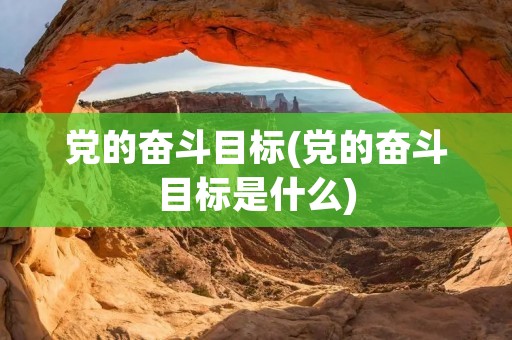 党的奋斗目标(党的奋斗目标是什么)
