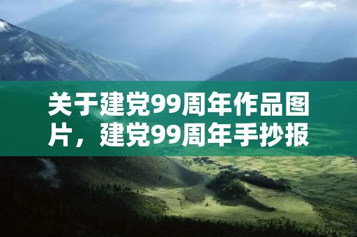 关于建党99周年作品图片,建党99周年手抄报图片大全