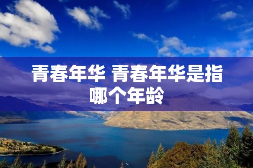 青春年华 青春年华是指哪个年龄