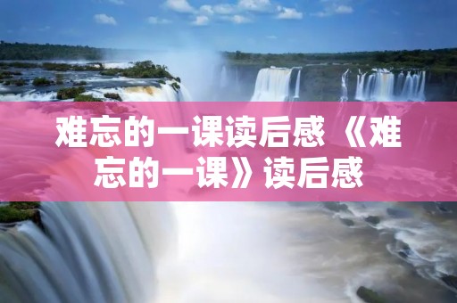难忘的一课读后感 《难忘的一课》读后感