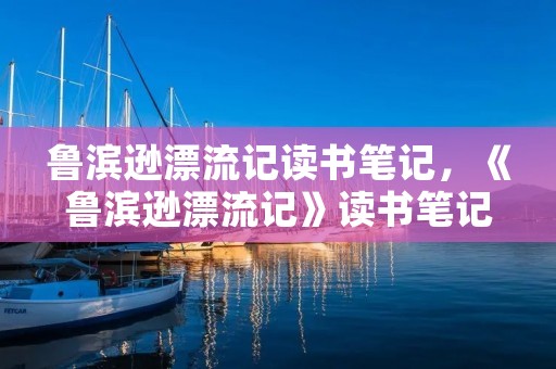 鲁滨逊漂流记读书笔记,《鲁滨逊漂流记》读书笔记10篇。