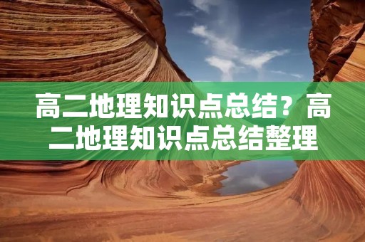 高二地理知识点总结?高二地理知识点总结整理