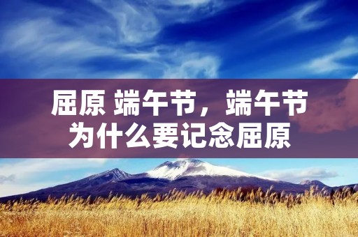 屈原 端午节，端午节为什么要记念屈原