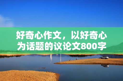 好奇心作文,以好奇心为话题的议论文800字