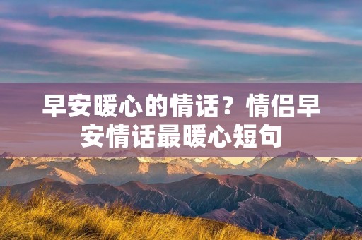 早安暖心的情话？情侣早安情话最暖心短句