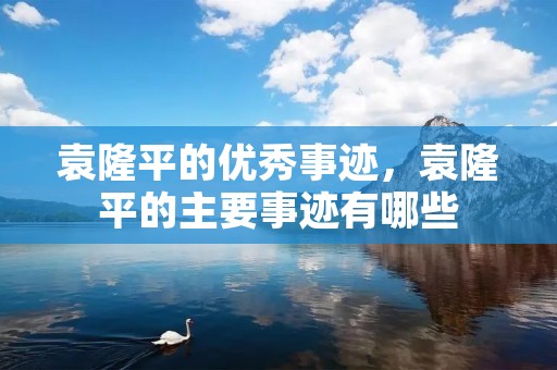 袁隆平的优秀事迹，袁隆平的主要事迹有哪些
