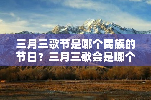 三月三歌节是哪个民族的节日？三月三歌会是哪个民族