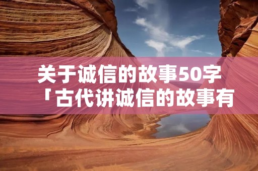 关于诚信的故事50字「古代讲诚信的故事有哪些」