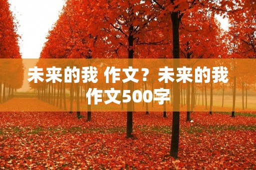 未来的我 作文?未来的我作文500字 未来的我 作文?未来的我作文500字