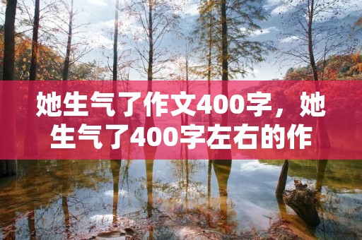 她生气了作文400字,她生气了400字左右的作文 她生气了作文400字,她生气了400字左右的作文