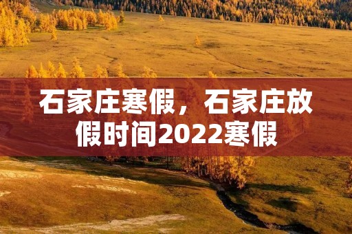 石家庄寒假,石家庄放假时间2022寒假