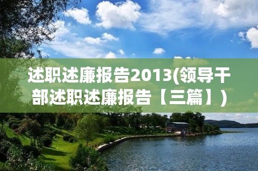述职述廉报告2013(领导干部述职述廉报告【三篇】)