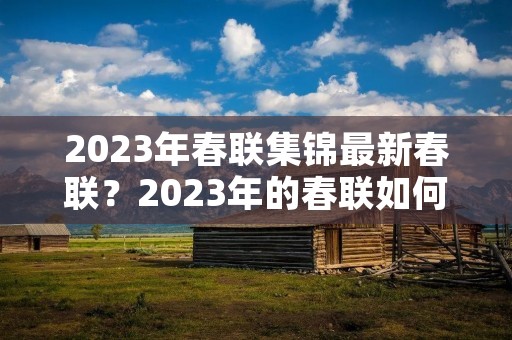 2023年春联集锦最新春联？2023年的春联如何写