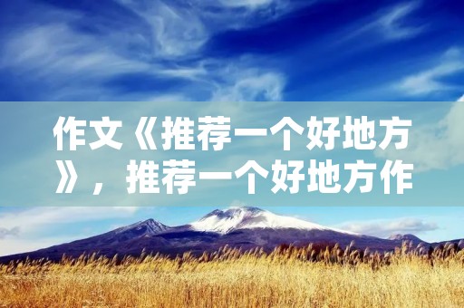 作文《推荐一个好地方》,推荐一个好地方作文