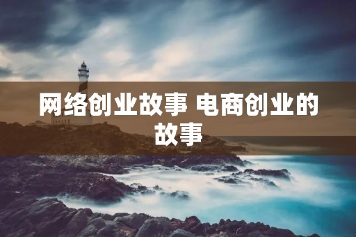 网络创业故事 电商创业的故事