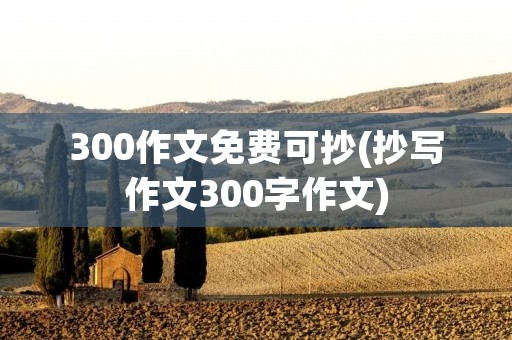300作文免费可抄(抄写作文300字作文)